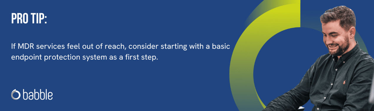 Pro Tip from Babble, Cyber Security Experts: If MDR services feel out of reach, consider starting with a basic endpoint protection system as a first step.