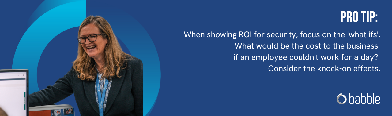 Pro Tip: When showing ROI for security, focus on the 'what ifs'. What would be the cost to the business if an employee couldn't work for a day? Consider the knock-on effects.