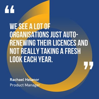 This graphic visually represents a quote by Rachael Helanor that says, "We see a lot of organisations just auto-renewing their licences and not really taking a fresh look each year.” 