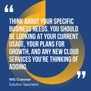 This graphic visually represents a quote by Will Cranmer that says, "Think about your specific business needs. You should be looking at your current usage, your plans for growth, and any new cloud services you're thinking of adding."