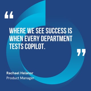 This graphic visually represents a quote by Rachael Helanor that says, "Where we see success is when every department tests Copilot.” 