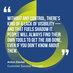 This graphic visually represents a quote by Anton Davies that says, "Without any control, there’s kind of a lack of visibility — and that fuels shadow IT. People will always find their own tools to get the job done, even if you don’t know about them.” 