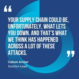 This graphic visually represents a quote by Callum Archer that says, "Your supply chain could be, unfortunately, what lets you down. And that’s what we think has happened across a lot of these attacks."