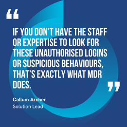 This graphic visually represents a quote by Callum Archer that says, "If you don’t have the staff or expertise to look for these unauthorised logins or suspicious behaviours, that’s exactly what MDR does."
