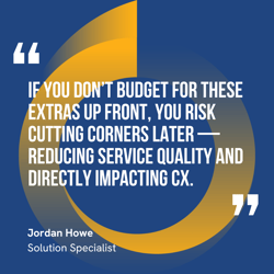 This graphic visually represents a quote by Jordan Howe that says, "If you don’t budget for these extras up front, you risk cutting corners later — reducing service quality and directly impacting CX."