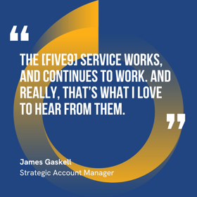 QuThis graphic visually represents a quote by James Gaskell that says, "The [Five9] service works, and continues to work. And really, that’s what I love to hear from them."ote_ Five9 Reviews 1