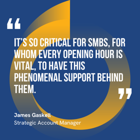This graphic visually represents a quote by James Gaskell that says, "It’s so critical for SMBs, for whom every opening hour is vital, to have this phenomenal support behind them.” 