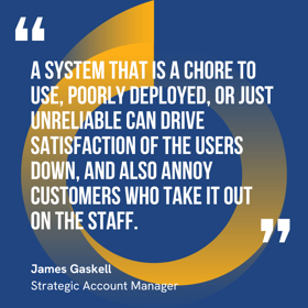 This graphic visually represents a quote by James Gaskell that says, "A system that is a chore to use, poorly deployed, or just unreliable can drive satisfaction of the users down, and also annoy customers who take it out on the staff.” 