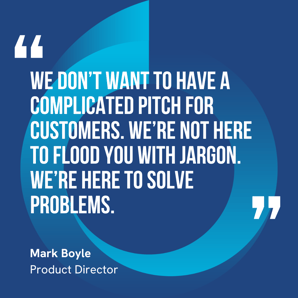This graphic visually represents a quote by Mark Boyle that says, "We don’t want to have a complicated pitch for customers. We’re not here to flood you with jargon. We’re here to solve problems."