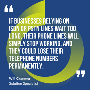 This graphic visually represents a quote by Will Cranmer that says, "If businesses relying on ISDN or PSTN lines wait too long, their phone lines will simply stop working, and they could lose their telephone numbers permanently."