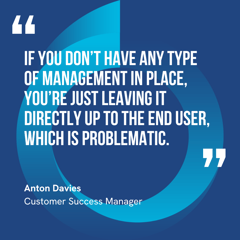 This graphic visually represents a quote by Anton Davies that says, "If you don’t have any type of management in place, you’re just leaving it directly up to the end user, which is problematic.” 
