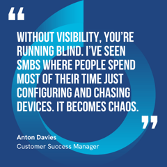 This graphic visually represents a quote by Anton Davies that says, "Without visibility, you’re running blind. I’ve seen SMBs where people spend most of their time just configuring and chasing devices. It becomes chaos.” 