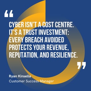 This graphic visually represents a quote by Ryan Kinsella that says, "Cyber isn’t a cost centre. It’s a trust investment: every breach avoided protects your revenue, reputation, and resilience.” 
