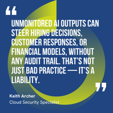 This graphic visually represents a quote by Keith Archer that says, "Unmonitored AI outputs can steer hiring decisions, customer responses, or financial models, without any audit trail. That’s not just bad practice — it’s a liability."