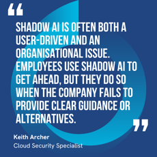 This graphic visually represents a quote by Keith Archer that says, "Shadow AI is often both a user-driven and an organisational issue. Employees use Shadow AI to get ahead, but they do so when the company fails to provide clear guidance or alternatives."